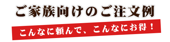 ご家族向けのご注文例こんなに頼んで、こんなにお得！